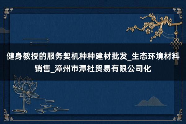 健身教授的服务契机种种建材批发_生态环境材料销售_漳州市潭杜贸易有限公司化