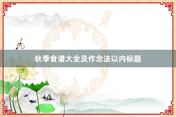 秋季食谱大全及作念法以内标题